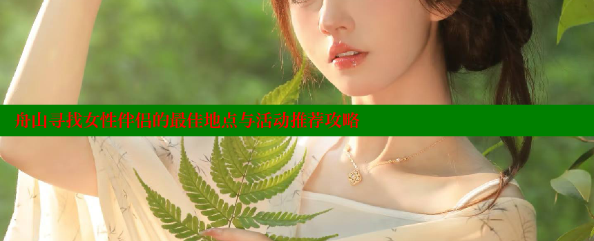 舟山寻找女性伴侣的最佳地点与活动推荐攻略 糖果心vlog官网入口 第1张