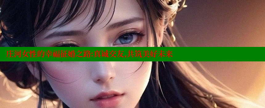 庄河女性的幸福征婚之路：真诚交友，共筑美好未来 糖心vlog官网 第2张