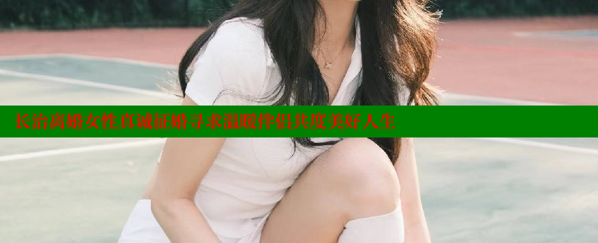 长治离婚女性真诚征婚寻求温暖伴侣共度美好人生 糖心vlog官网 第1张