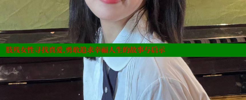 肢残女性寻找真爱，勇敢追求幸福人生的故事与启示 糖心vlog官网 第1张