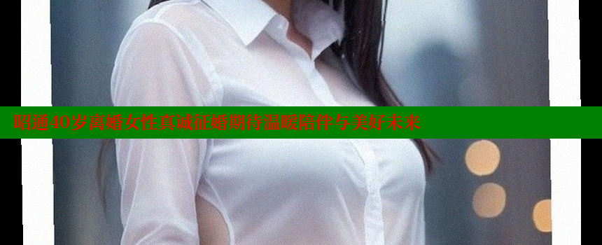 昭通40岁离婚女性真诚征婚期待温暖陪伴与美好未来 糖心vlog视频 第2张