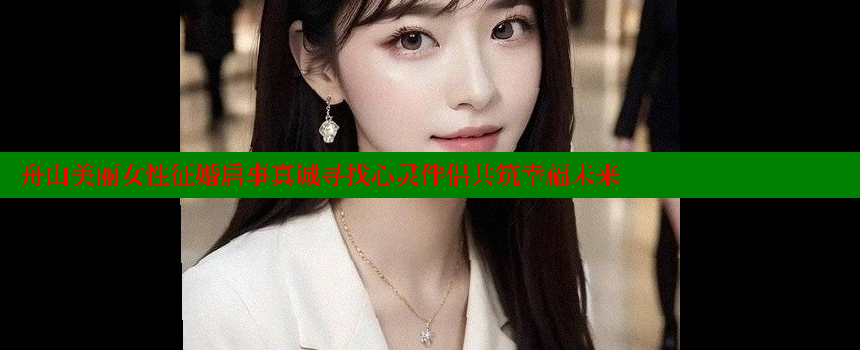 舟山美丽女性征婚启事真诚寻找心灵伴侣共筑幸福未来 糖果心vlog官网入口 第1张